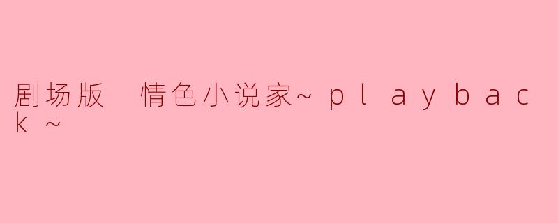 《剧场版〈情色小说家~playback~〉:欲望、记忆与救赎的银幕复调》